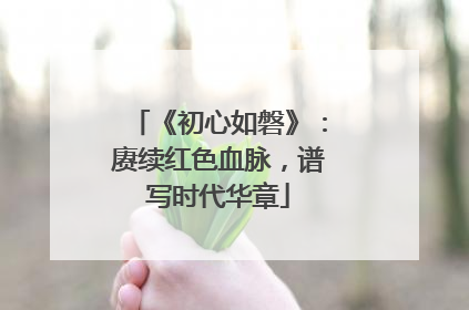《初心如磐》：赓续红色血脉，谱写时代华章