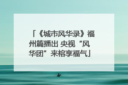 《城市风华录》福州篇播出 央视“风华团”来榕享福气