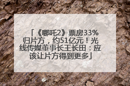 《哪吒2》票房33%归片方，约51亿元！光线传媒董事长王长田：应该让片方得到更多