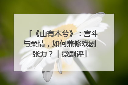《山有木兮》：宫斗与柔情，如何兼修戏剧张力？｜微剧评