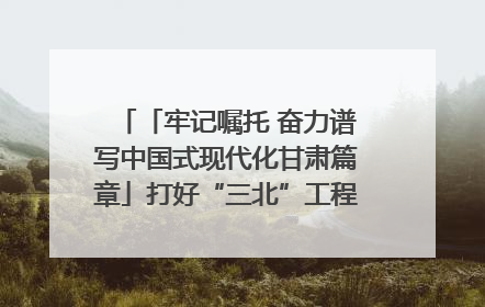 「牢记嘱托 奋力谱写中国式现代化甘肃篇章」打好“三北”工程攻坚战 筑牢国家西部生态安全屏障