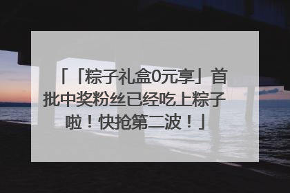 「粽子礼盒0元享」首批中奖粉丝已经吃上粽子啦！快抢第二波！