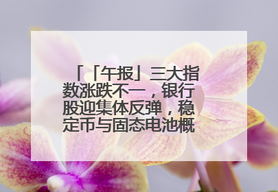 「午报」三大指数涨跌不一，银行股迎集体反弹，稳定币与固态电池概念双双陷入调整