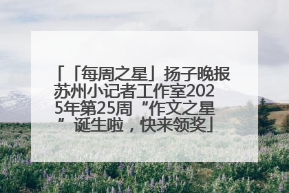 「每周之星」扬子晚报苏州小记者工作室2025年第25周“作文之星”诞生啦，快来领奖