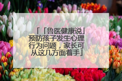 「鲁医健康说」预防孩子发生心理行为问题，家长可从这几方面着手