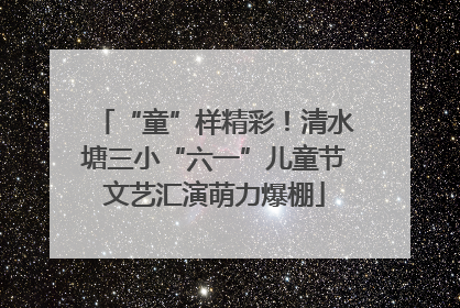 “童”样精彩！清水塘三小“六一”儿童节文艺汇演萌力爆棚