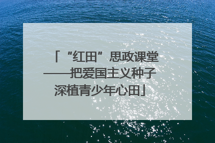 “红田”思政课堂——把爱国主义种子深植青少年心田