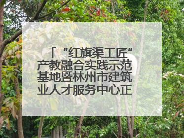“红旗渠工匠”产教融合实践示范基地暨林州市建筑业人才服务中心正式成立