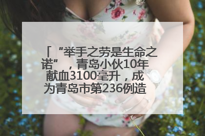 “举手之劳是生命之诺”，青岛小伙10年献血3100毫升，成为青岛市第236例造血干细胞捐献者