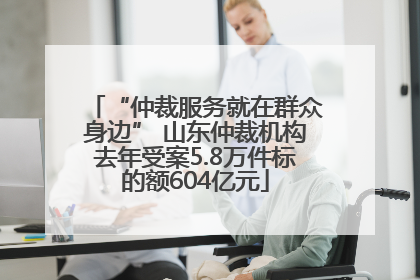 “仲裁服务就在群众身边” 山东仲裁机构去年受案5.8万件标的额604亿元