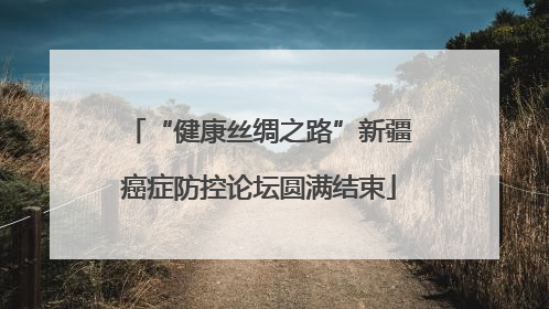 “健康丝绸之路”新疆癌症防控论坛圆满结束