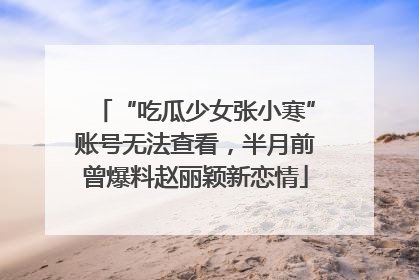 “吃瓜少女张小寒”账号无法查看，半月前曾爆料赵丽颖新恋情