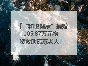 “和也健康”捐赠105.87万元物资救助孤寡老人