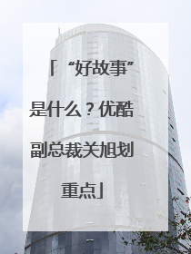“好故事”是什么？优酷副总裁关旭划重点