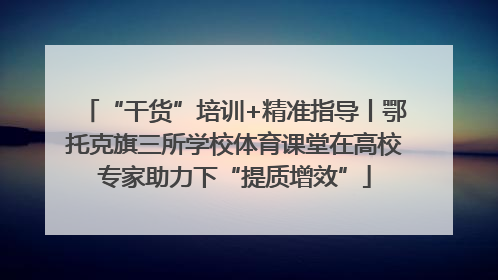 “干货”培训+精准指导丨鄂托克旗三所学校体育课堂在高校专家助力下“提质增效”