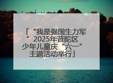 “我是强国生力军”2025年普陀区少年儿童庆“六一”主题活动举行