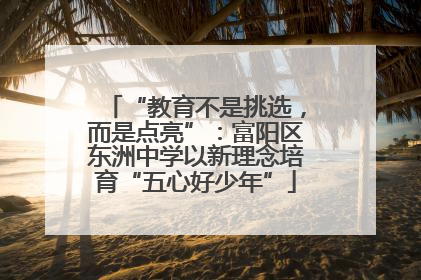 “教育不是挑选，而是点亮”：富阳区东洲中学以新理念培育“五心好少年”