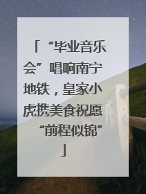 “毕业音乐会”唱响南宁地铁，皇家小虎携美食祝愿“前程似锦”