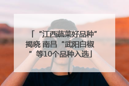 “江西蔬菜好品种”揭晓 南昌“武阳白椒”等10个品种入选