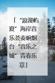 “浪漫屿夏”海岸音乐荟奏响烟台“音乐之城”青春乐章
