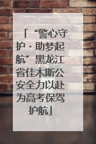 “警心守护・助梦起航”黑龙江省佳木斯公安全力以赴为高考保驾护航