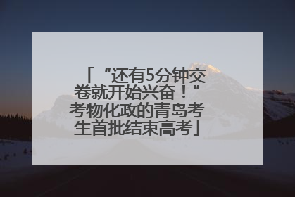 “还有5分钟交卷就开始兴奋！”考物化政的青岛考生首批结束高考