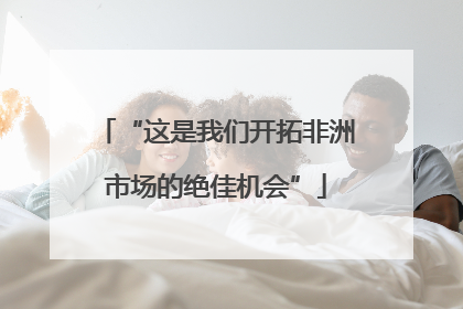 “这是我们开拓非洲市场的绝佳机会”