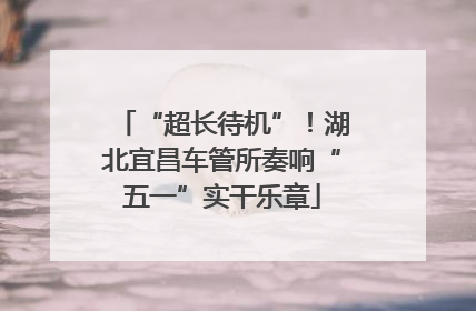 “超长待机”！湖北宜昌车管所奏响“五一”实干乐章