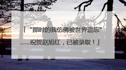 “那时的我仿佛被世界遗忘”……祝贺赵旭红，已被录取！