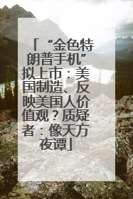 “金色特朗普手机”拟上市：美国制造、反映美国人价值观？质疑者：像天方夜谭