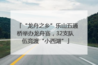 “龙舟之乡”乐山五通桥举办龙舟赛，32支队伍竞渡“小西湖”