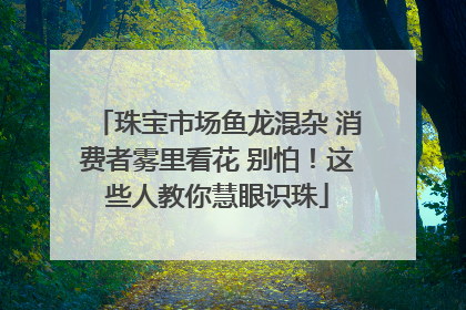 珠宝市场鱼龙混杂 消费者雾里看花 别怕！这些人教你慧眼识珠