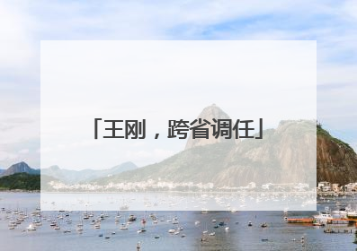 王刚，跨省调任