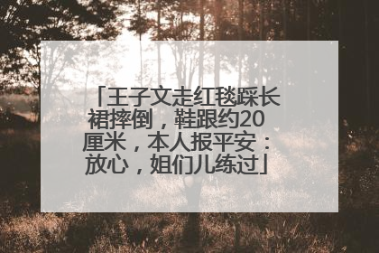王子文走红毯踩长裙摔倒，鞋跟约20厘米，本人报平安：放心，姐们儿练过