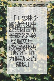 王忠林李殿勋会见中建集团董事长郑学选总经理文兵 持续深化央地合作 协力推动支点建设