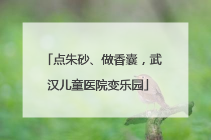 点朱砂、做香囊，武汉儿童医院变乐园