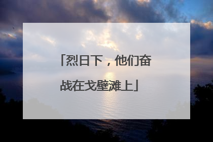 烈日下，他们奋战在戈壁滩上