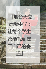 烟台天立高级中学：让每个学生都能找到属于自己的赛道