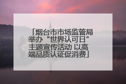 烟台市市场监管局举办“世界认可日”主题宣传活动 以高端品质认证促消费