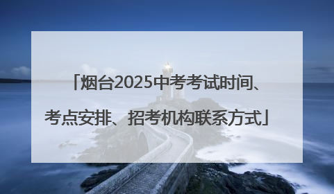 烟台2025中考考试时间、考点安排、招考机构联系方式