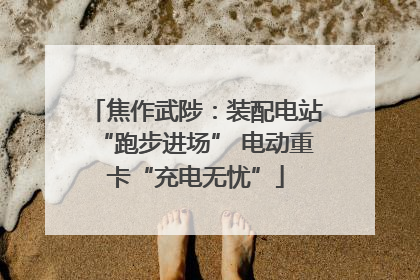 焦作武陟：装配电站“跑步进场” 电动重卡“充电无忧”
