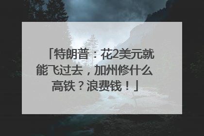 特朗普：花2美元就能飞过去，加州修什么高铁？浪费钱！