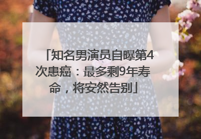 知名男演员自曝第4次患癌：最多剩9年寿命，将安然告别