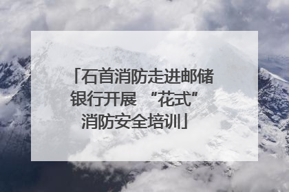 石首消防走进邮储银行开展 “花式”消防安全培训
