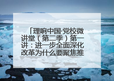理响中国·党校微讲堂（第二季）第一讲：进一步全面深化改革为什么要聚焦推进中国式现代化