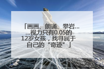 画画、朗诵、攀岩……视力只有0.05的12岁女孩，找寻属于自己的“奇迹”