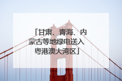 甘肃、青海、内蒙古等地绿电送入粤港澳大湾区