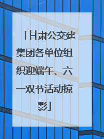 甘肃公交建集团各单位组织迎端午、六一双节活动掠影