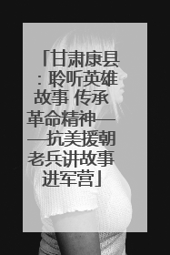 甘肃康县：聆听英雄故事 传承革命精神——抗美援朝老兵讲故事进军营
