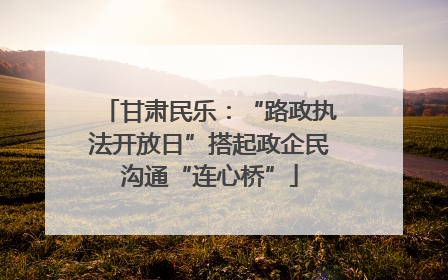 甘肃民乐：“路政执法开放日”搭起政企民沟通“连心桥”